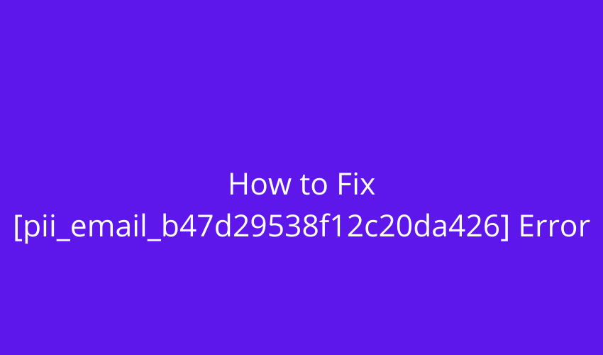 How to Fix [pii_email_b47d29538f12c20da426] Error