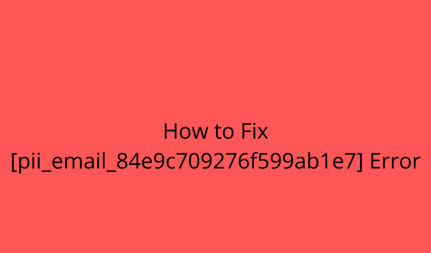 How to Fix [pii_email_84e9c709276f599ab1e7] Error