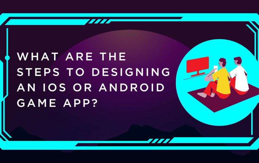 What Are The Steps To Designing An iOS Or Android Game App