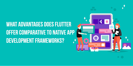 What Advantages Does Flutter Offer Comparative To Native App Development Frameworks